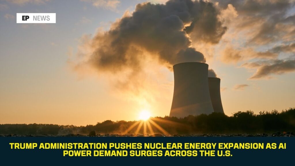 Trump Administration Pushes Nuclear Energy Expansion as AI Power Demand Surges Across the U.S.