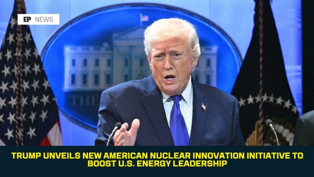 Trump Unveils New American Nuclear Innovation Initiative to Boost U.S. Energy Leadership