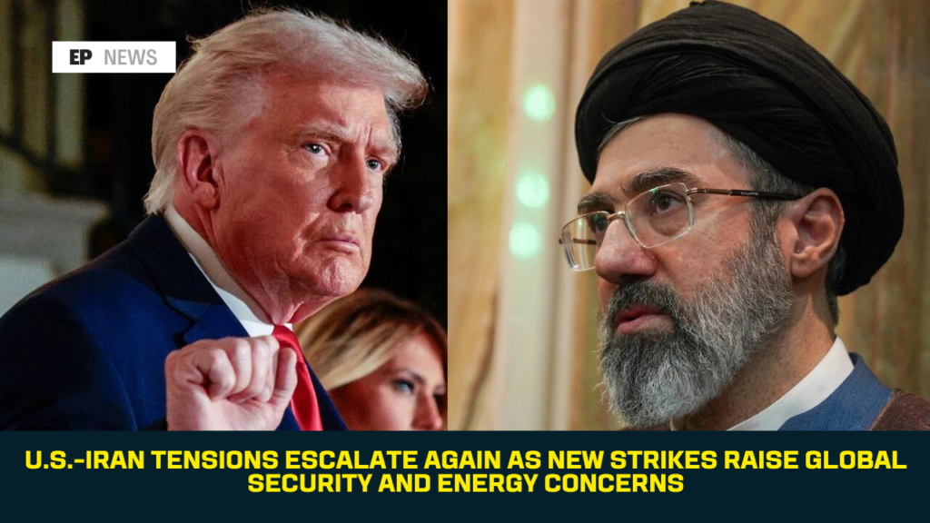 U.S.-Iran Tensions Escalate Again as New Strikes Raise Global Security and Energy Concerns