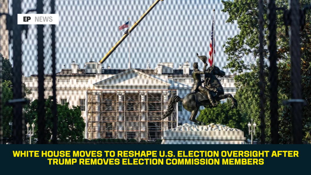 White House Moves to Reshape U.S. Election Oversight After Trump Removes Election Commission Members