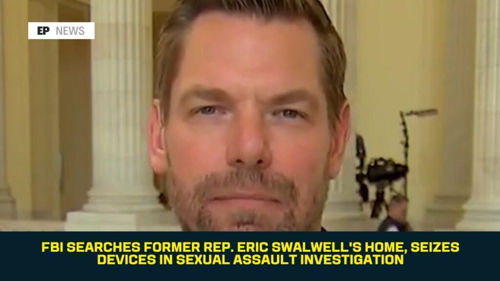 FBI Searches Former Rep. Eric Swalwell’s Home, Seizes Devices in Sexual Assault Investigation
