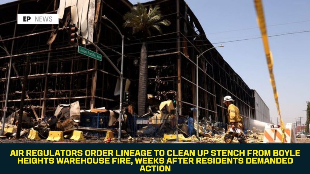 Air Regulators Order Lineage to Clean Up Stench From Boyle Heights Warehouse Fire, Weeks After Residents Demanded Action