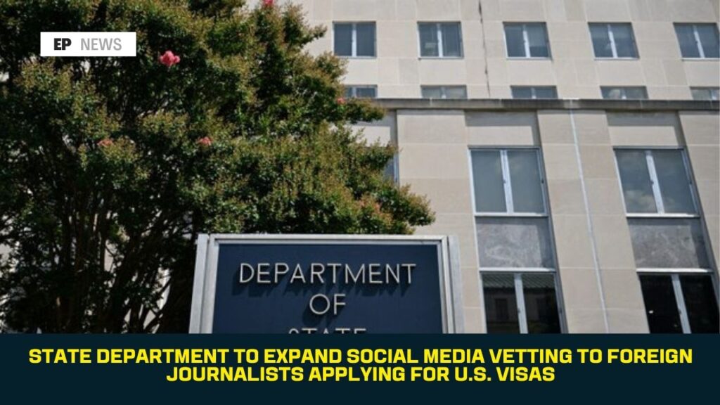 State Department to Expand Social Media Vetting to Foreign Journalists Applying for U.S. Visas