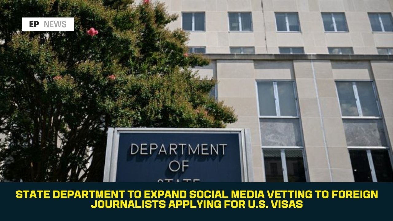 State Department to Expand Social Media Vetting to Foreign Journalists Applying for U.S. Visas