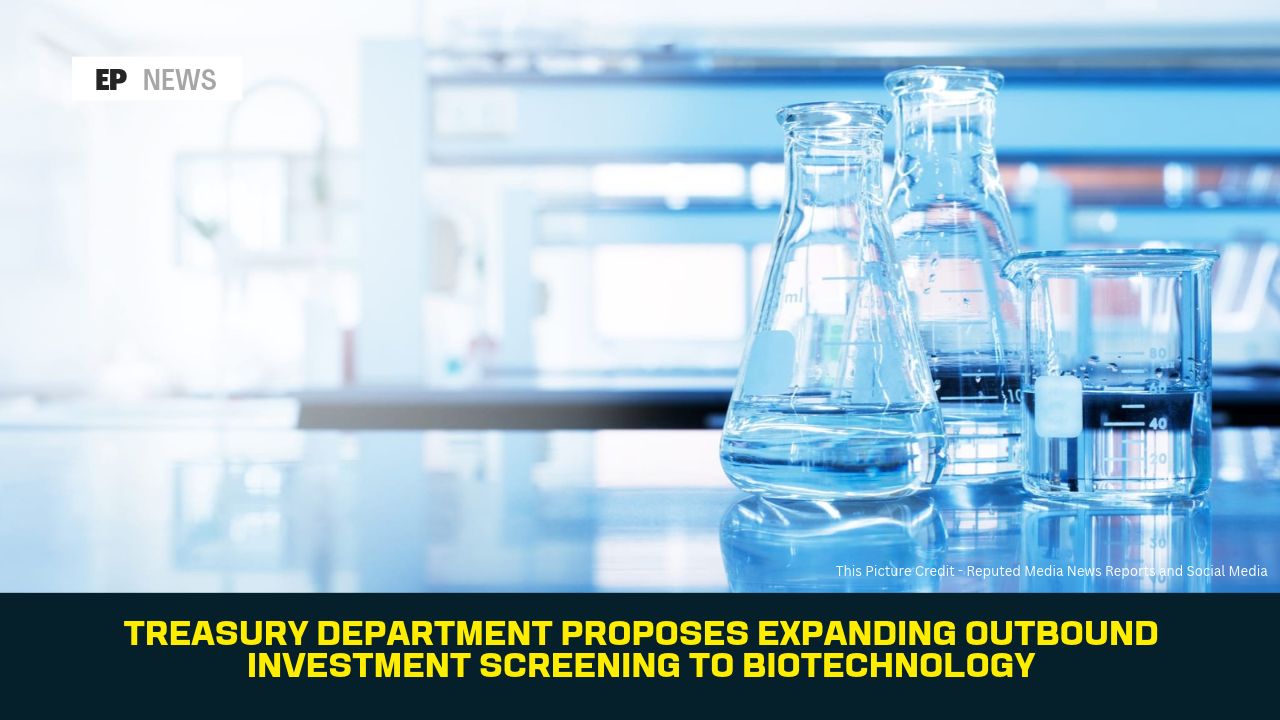 Treasury Department Proposes Expanding Outbound Investment Screening to Biotechnology