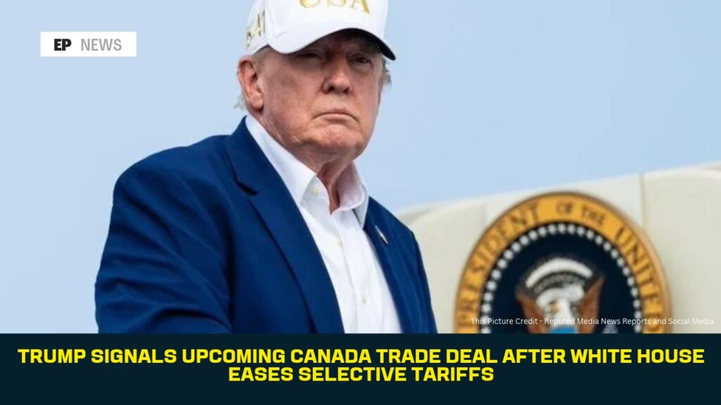 Trump Signals Upcoming Canada Trade Deal After White House Eases Selective Tariffs